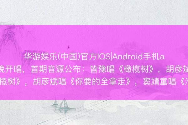 华游娱乐(中国)官方IOS|Android手机app下载 《歌手2026》明晚开唱,首期音源公布:皆豫唱《橄榄树》,胡彦斌唱《你要的全拿走》,窦靖童唱《淹没派太空下》
