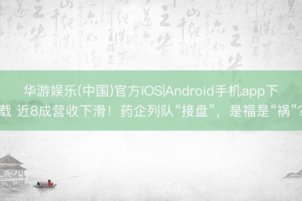 华游娱乐(中国)官方IOS|Android手机app下载 近8成营收下滑!药企列队“接盘”,是福是“祸”?