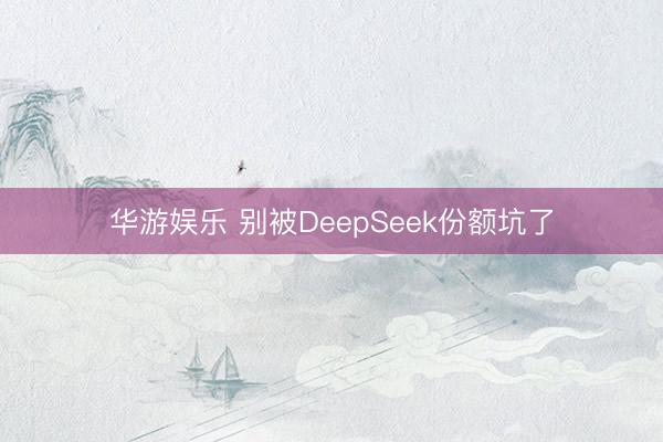 华游娱乐 别被DeepSeek份额坑了