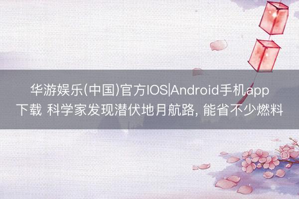 华游娱乐(中国)官方IOS|Android手机app下载 科学家发现潜伏地月航路, 能省不少燃料