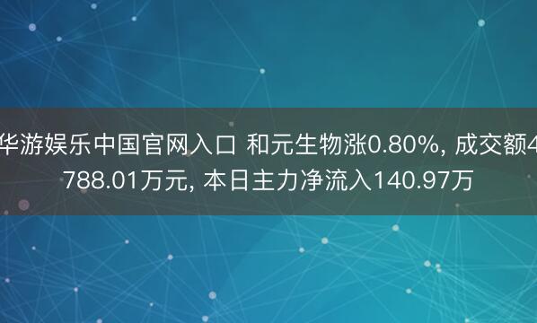 华游娱乐中国官网入口 和元生物涨0.80%， 成交额4788.01万元， 本日主力净流入140.97万