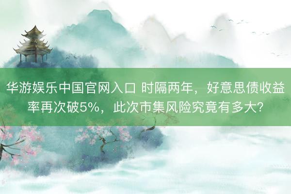 华游娱乐中国官网入口 时隔两年,好意思债收益率再次破5%,此次市集风险究竟有多大?