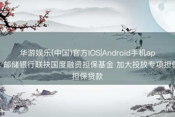 华游娱乐(中国)官方IOS|Android手机app下载 邮储银行联袂国度融资担保基金 加大投放专项担保贷款