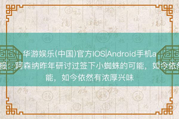 华游娱乐(中国)官方IOS|Android手机app下载 电讯报:阿森纳昨年研讨过签下小蜘蛛的可能,如今依然有浓厚兴味