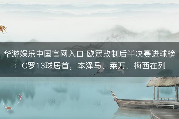 华游娱乐中国官网入口 欧冠改制后半决赛进球榜:C罗13球居首,本泽马、莱万、梅西在列