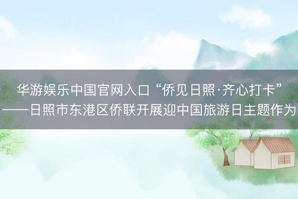 华游娱乐中国官网入口 “侨见日照·齐心打卡”——日照市东港区侨联开展迎中国旅游日主题作为