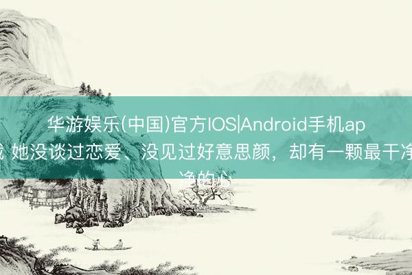华游娱乐(中国)官方IOS|Android手机app下载 她没谈过恋爱、没见过好意思颜,却有一颗最干净的心