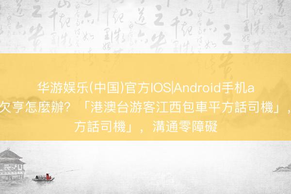 华游娱乐(中国)官方IOS|Android手机app下载 語言欠亨怎麼辦？「港澳台游客江西包車平方話司機」，溝通零障礙