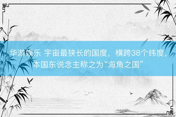 华游娱乐 宇宙最狭长的国度，横跨38个纬度，本国东说念主称之为“海角之国”