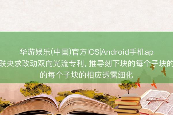 华游娱乐(中国)官方IOS|Android手机app下载 达佳互联央求改动双向光流专利， 推导刻下块的每个子块的相应透露细化