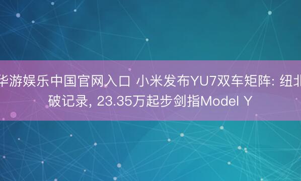 华游娱乐中国官网入口 小米发布YU7双车矩阵: 纽北破记录, 23.35万起步剑指Model Y