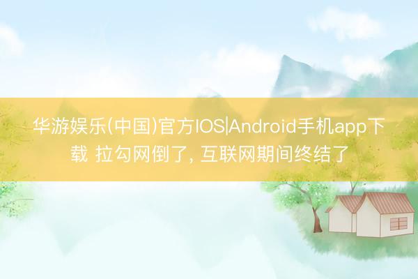 华游娱乐(中国)官方IOS|Android手机app下载 拉勾网倒了, 互联网期间终结了