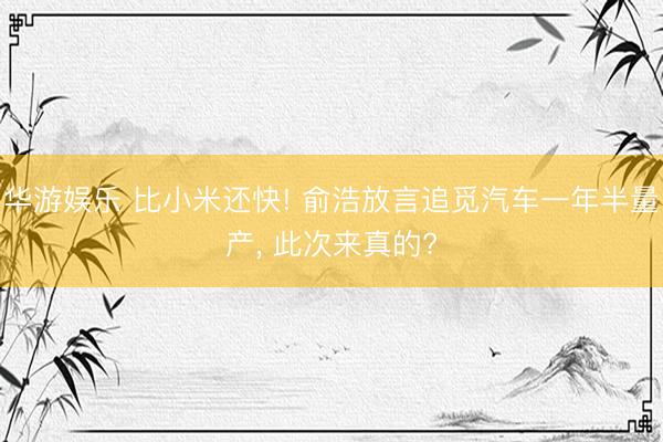 华游娱乐 比小米还快! 俞浩放言追觅汽车一年半量产， 此次来真的?