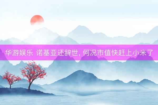 华游娱乐 诺基亚还辞世, 何况市值快赶上小米了