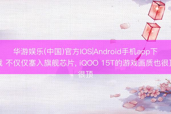 华游娱乐(中国)官方IOS|Android手机app下载 不仅仅塞入旗舰芯片， iQOO 15T的游戏画质也很顶