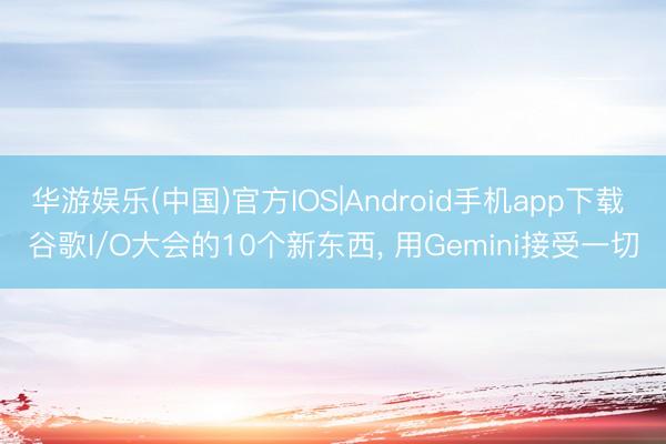 华游娱乐(中国)官方IOS|Android手机app下载 谷歌I/O大会的10个新东西， 用Gemini接受一切