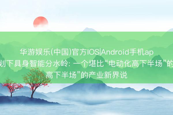 华游娱乐(中国)官方IOS|Android手机app下载 李想划下具身智能分水岭: 一个堪比“电动化高下半场”的产业新界说