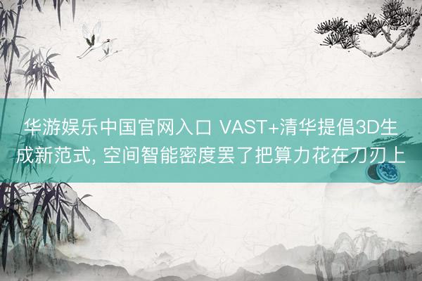 华游娱乐中国官网入口 VAST+清华提倡3D生成新范式, 空间智能密度罢了把算力花在刀刃上