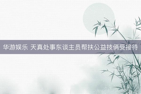 华游娱乐 天真处事东谈主员帮扶公益技俩受接待