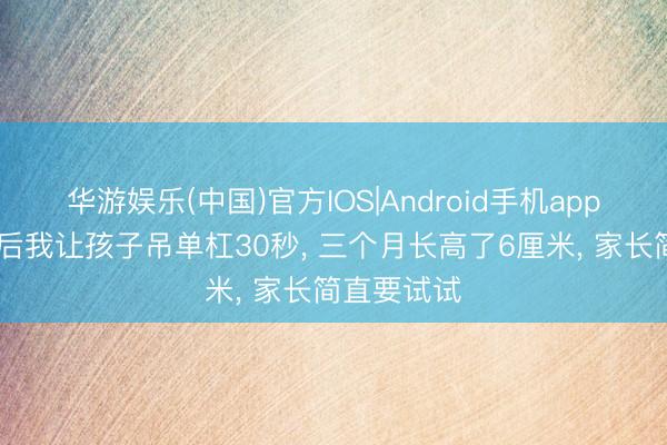 华游娱乐(中国)官方IOS|Android手机app下载 下学后我让孩子吊单杠30秒, 三个月长高了6厘米, 家长简直要试试
