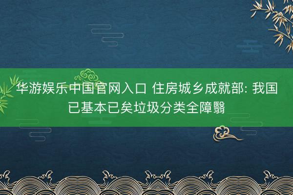 华游娱乐中国官网入口 住房城乡成就部: 我国已基本已矣垃圾分类全障翳