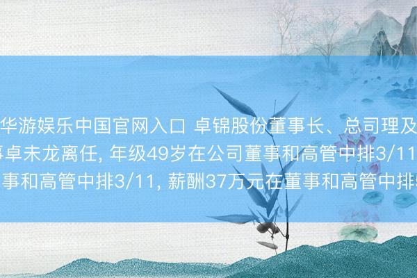 华游娱乐中国官网入口 卓锦股份董事长、总司理及实行公司事务的董事卓未龙离任, 年级49岁在公司董事和高管中排3/11, 薪酬37万元在董事和高管中排5/11