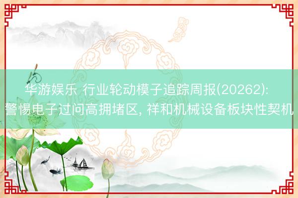 华游娱乐 行业轮动模子追踪周报(20262): 警惕电子过问高拥堵区, 祥和机械设备板块性契机