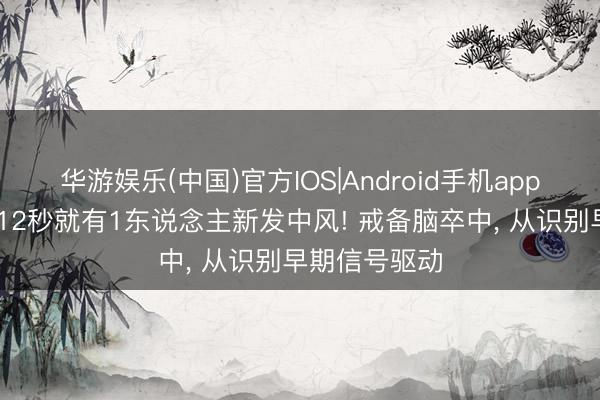 华游娱乐(中国)官方IOS|Android手机app下载 我国每12秒就有1东说念主新发中风! 戒备脑卒中, 从识别早期信号驱动