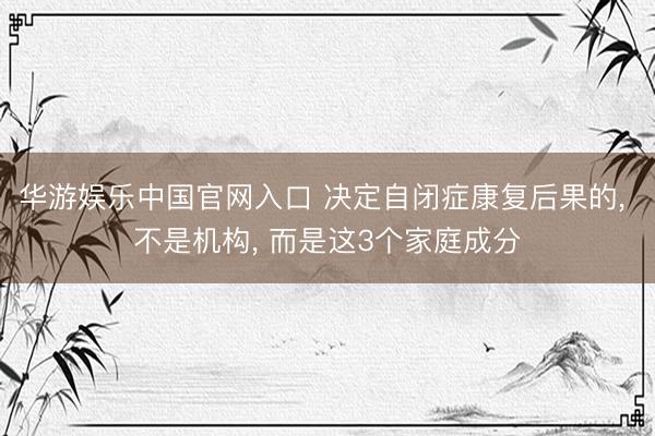 华游娱乐中国官网入口 决定自闭症康复后果的， 不是机构， 而是这3个家庭成分
