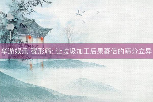 华游娱乐 碟形筛: 让垃圾加工后果翻倍的筛分立异