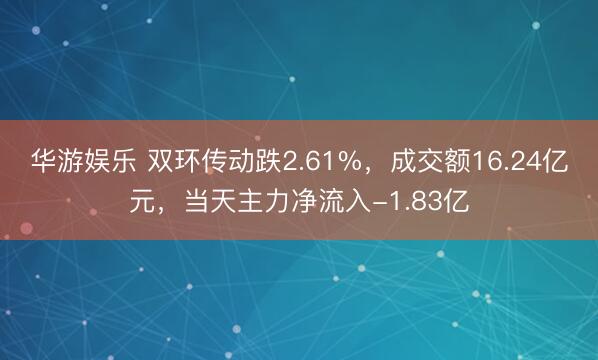华游娱乐 双环传动跌2.61%,成交额16.24亿元,当天主力净流入-1.83亿