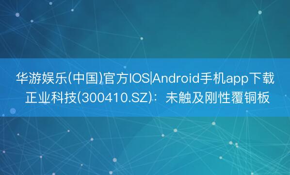华游娱乐(中国)官方IOS|Android手机app下载 正业科技(300410.SZ):未触及刚性覆铜板
