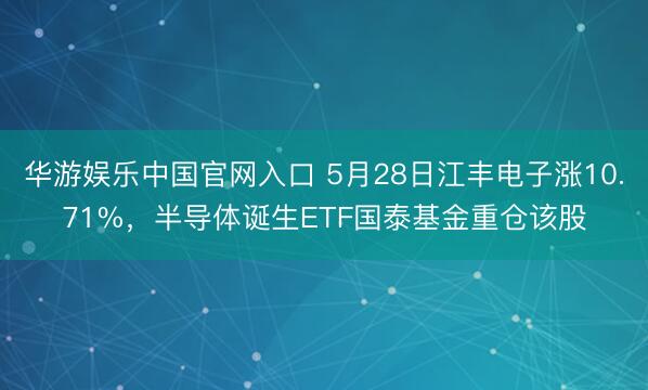 华游娱乐中国官网入口 5月28日江丰电子涨10.71%,半导体诞生ETF国泰基金重仓该股