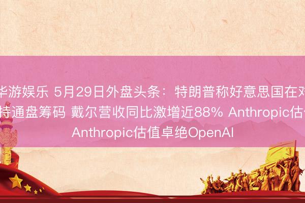 华游娱乐 5月29日外盘头条：特朗普称好意思国在对伊有计划中掌持通盘筹码 戴尔营收同比激增近88% Anthropic估值卓绝OpenAI