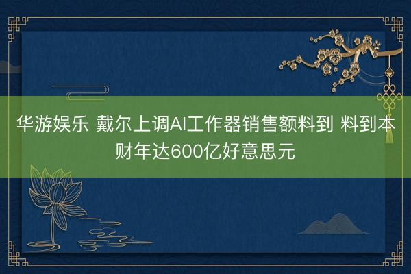 华游娱乐 戴尔上调AI工作器销售额料到 料到本财年达600亿好意思元