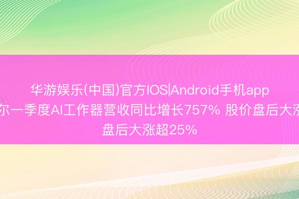 华游娱乐(中国)官方IOS|Android手机app下载 戴尔一季度AI工作器营收同比增长757% 股价盘后大涨超25%