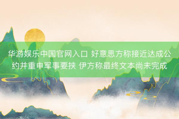 华游娱乐中国官网入口 好意思方称接近达成公约并重申军事要挟 伊方称最终文本尚未完成