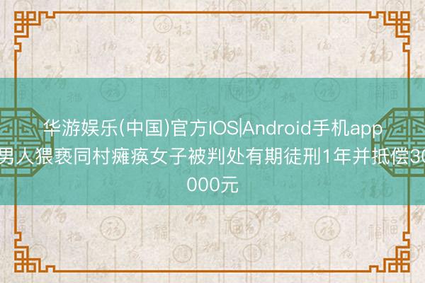 华游娱乐(中国)官方IOS|Android手机app下载 男人猥亵同村瘫痪女子被判处有期徒刑1年并抵偿3000元