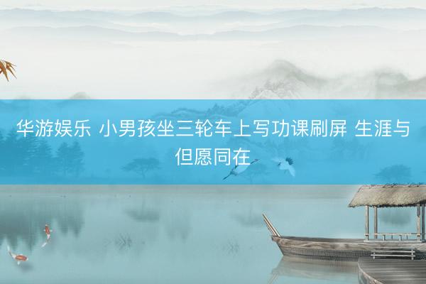 华游娱乐 小男孩坐三轮车上写功课刷屏 生涯与但愿同在