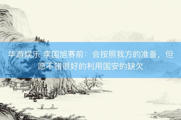 华游娱乐 李国旭赛前:会按照我方的准备,但愿不错很好的利用国安的缺欠