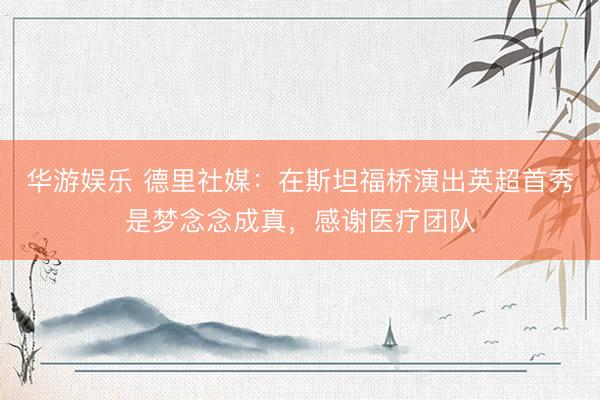 华游娱乐 德里社媒:在斯坦福桥演出英超首秀是梦念念成真,感谢医疗团队