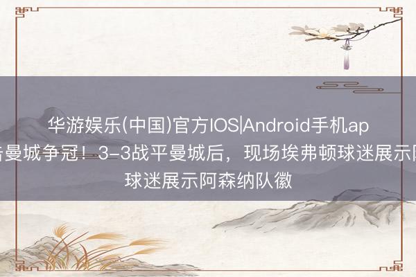 华游娱乐(中国)官方IOS|Android手机app下载 阻击曼城争冠！3-3战平曼城后，<a href=