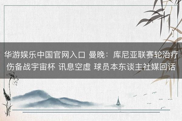 华游娱乐中国官网入口 曼晚：库尼亚联赛轮治疗伤备战宇宙杯 讯息空虚 球员本东谈主社媒回话