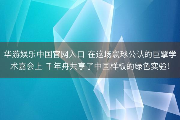 华游娱乐中国官网入口 在这场寰球公认的巨擘学术嘉会上 千年舟共享了中国样板的绿色实验！