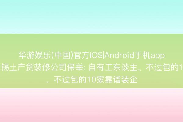 华游娱乐(中国)官方IOS|Android手机app下载 2026无锡土产货装修公司保举: 自有工东谈主、不过包的10家靠谱装企