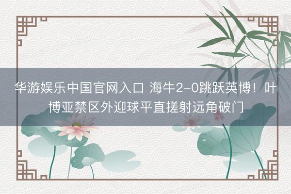 华游娱乐中国官网入口 海牛2-0跳跃英博！叶博亚禁区外迎球平直搓射远角破门