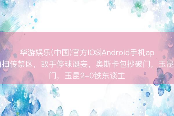 华游娱乐(中国)官方IOS|Android手机app下载 克莱伯扫传禁区，敌手停球诞妄，奥斯卡包抄破门，玉昆2-0铁东谈主