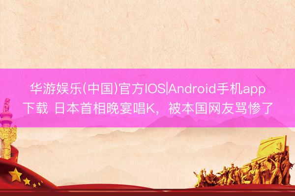华游娱乐(中国)官方IOS|Android手机app下载 日本首相晚宴唱K,被本国网友骂惨了