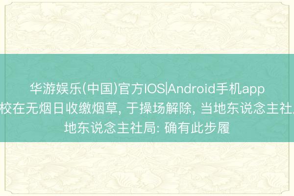 华游娱乐(中国)官方IOS|Android手机app下载 贵州一职校在无烟日收缴烟草, 于操场解除, 当地东说念主社局: 确有此步履