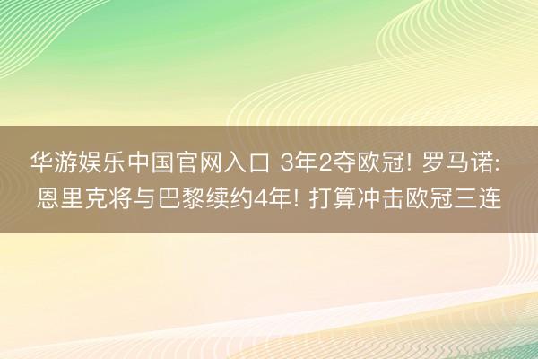 华游娱乐中国官网入口 3年2夺欧冠! 罗马诺: 恩里克将与巴黎续约4年! 打算冲击欧冠三连